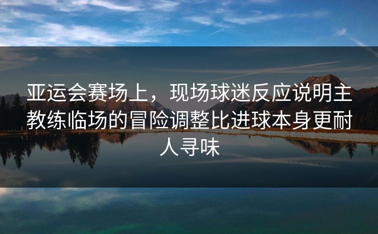 亚运会赛场上，现场球迷反应说明主教练临场的冒险调整比进球本身更耐人寻味