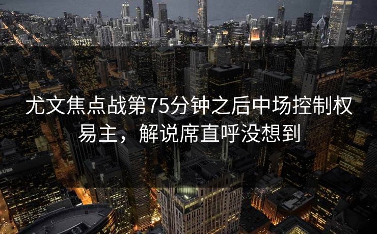 尤文焦点战第75分钟之后中场控制权易主，解说席直呼没想到
