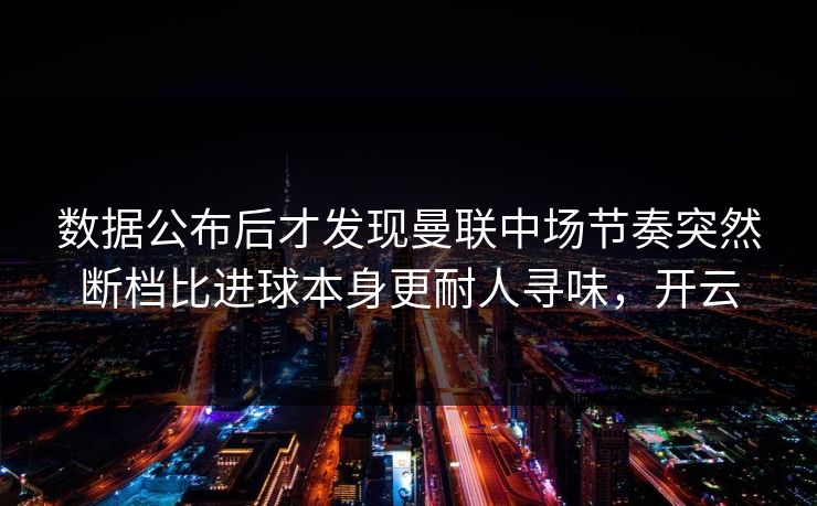 数据公布后才发现曼联中场节奏突然断档比进球本身更耐人寻味，开云
