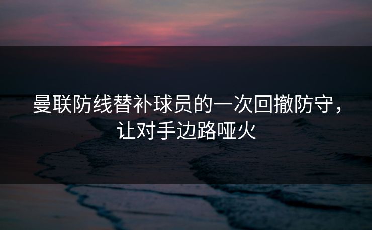 曼联防线替补球员的一次回撤防守，让对手边路哑火