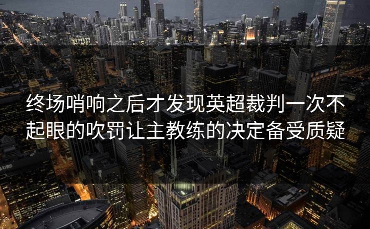 终场哨响之后才发现英超裁判一次不起眼的吹罚让主教练的决定备受质疑
