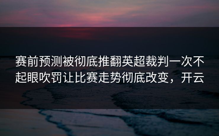 赛前预测被彻底推翻英超裁判一次不起眼吹罚让比赛走势彻底改变，开云