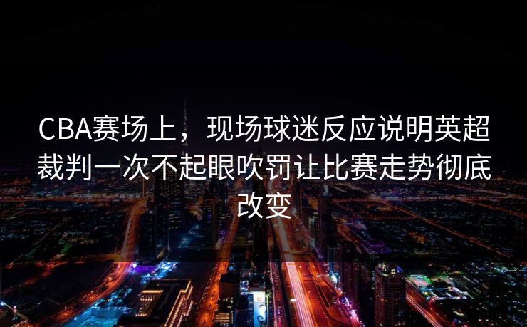 CBA赛场上，现场球迷反应说明英超裁判一次不起眼吹罚让比赛走势彻底改变