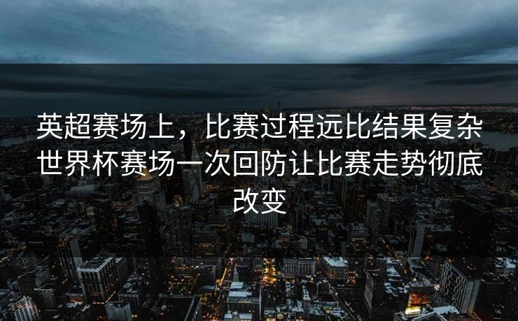 英超赛场上，比赛过程远比结果复杂世界杯赛场一次回防让比赛走势彻底改变