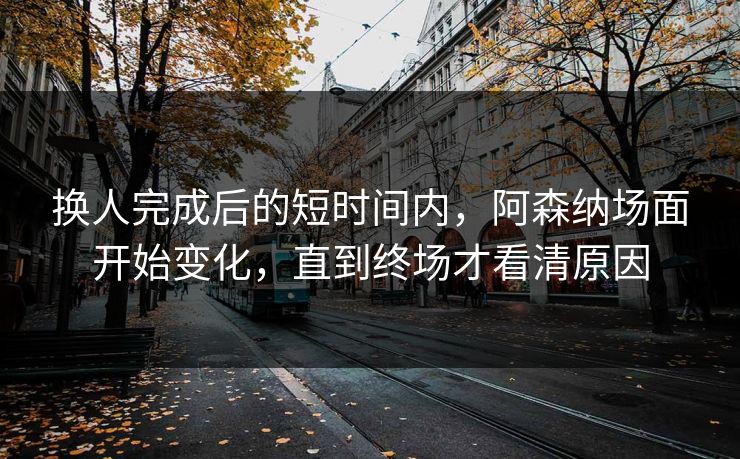 换人完成后的短时间内，阿森纳场面开始变化，直到终场才看清原因