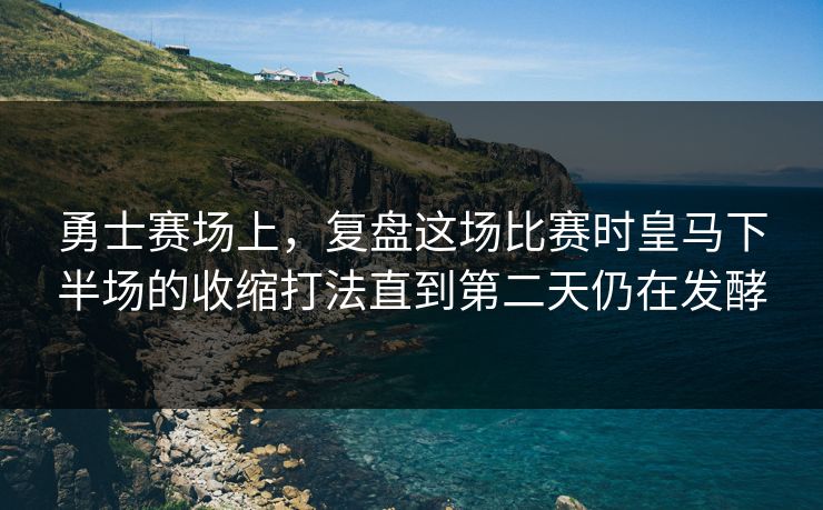 勇士赛场上，复盘这场比赛时皇马下半场的收缩打法直到第二天仍在发酵