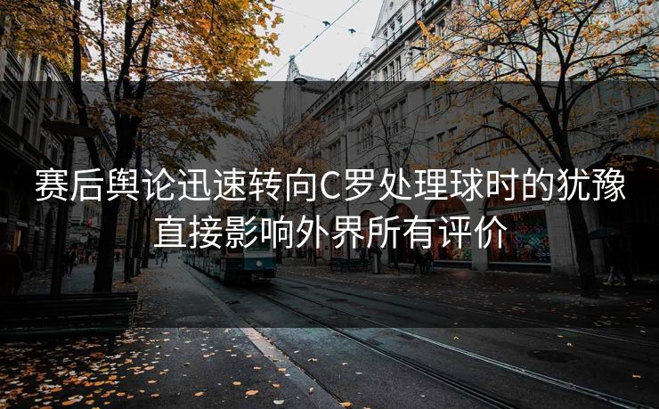 赛后舆论迅速转向C罗处理球时的犹豫直接影响外界所有评价