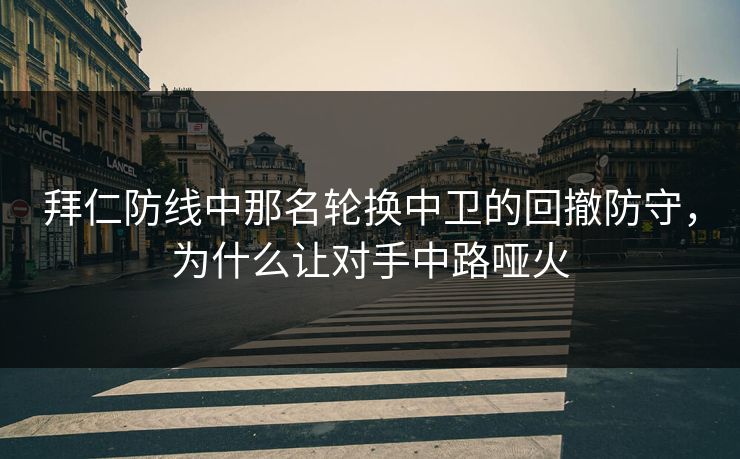 拜仁防线中那名轮换中卫的回撤防守，为什么让对手中路哑火
