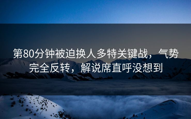 第80分钟被迫换人多特关键战，气势完全反转，解说席直呼没想到