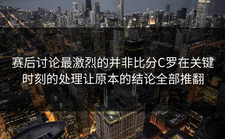 赛后讨论最激烈的并非比分C罗在关键时刻的处理让原本的结论全部推翻