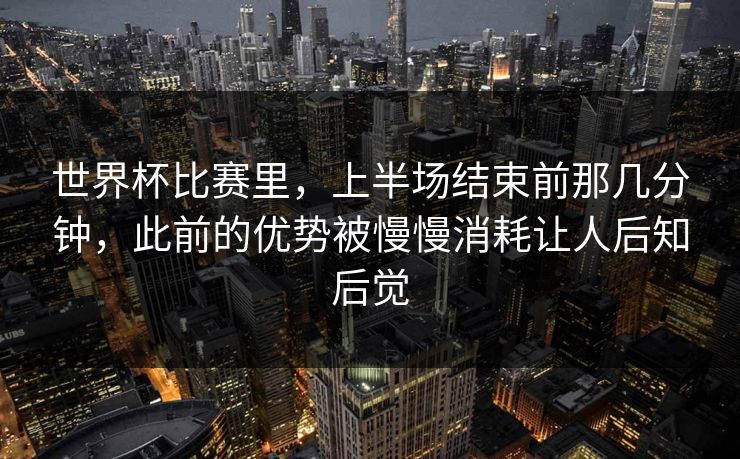 世界杯比赛里，上半场结束前那几分钟，此前的优势被慢慢消耗让人后知后觉
