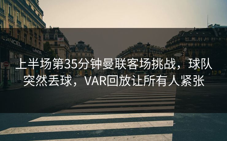 上半场第35分钟曼联客场挑战，球队突然丢球，VAR回放让所有人紧张