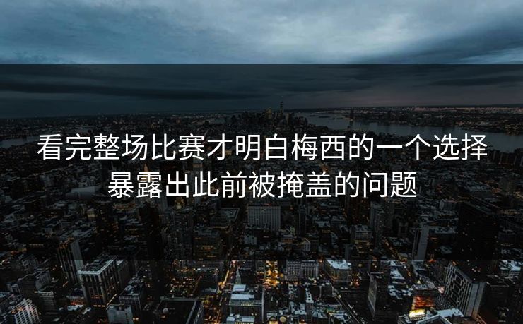 看完整场比赛才明白梅西的一个选择暴露出此前被掩盖的问题