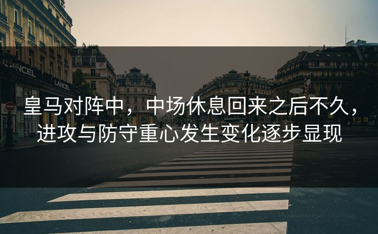 皇马对阵中，中场休息回来之后不久，进攻与防守重心发生变化逐步显现
