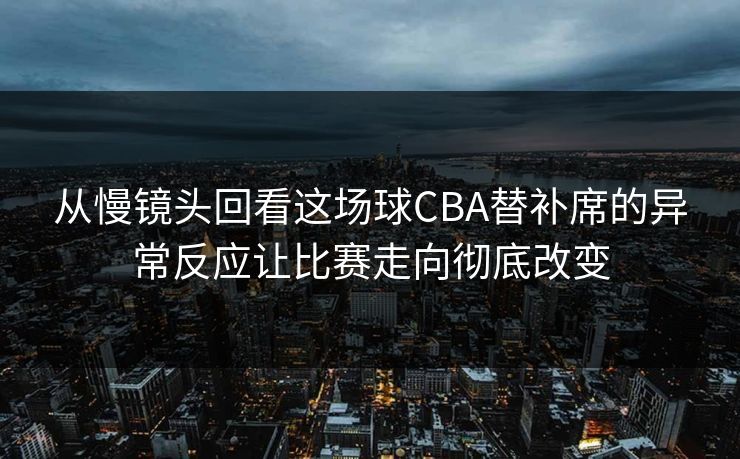 从慢镜头回看这场球CBA替补席的异常反应让比赛走向彻底改变