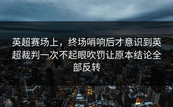 英超赛场上，终场哨响后才意识到英超裁判一次不起眼吹罚让原本结论全部反转