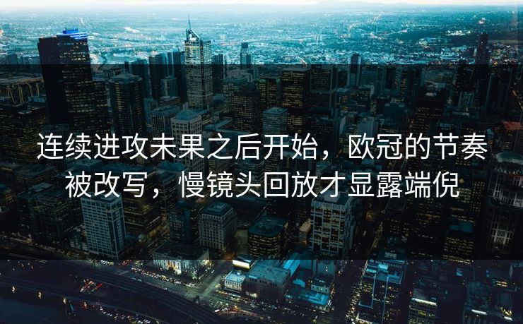 连续进攻未果之后开始，欧冠的节奏被改写，慢镜头回放才显露端倪