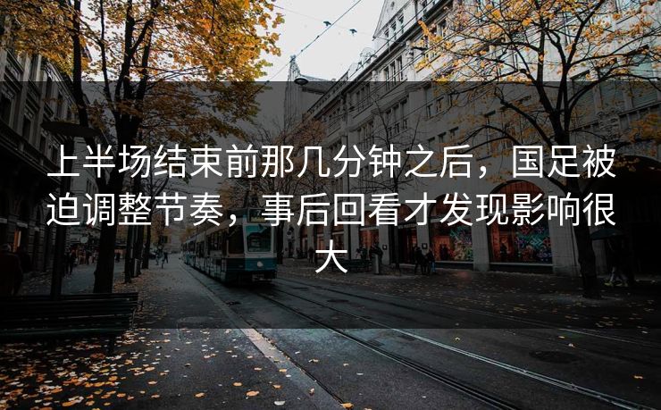 上半场结束前那几分钟之后，国足被迫调整节奏，事后回看才发现影响很大