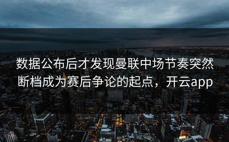 数据公布后才发现曼联中场节奏突然断档成为赛后争论的起点，开云app