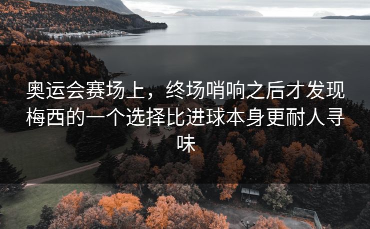 奥运会赛场上，终场哨响之后才发现梅西的一个选择比进球本身更耐人寻味
