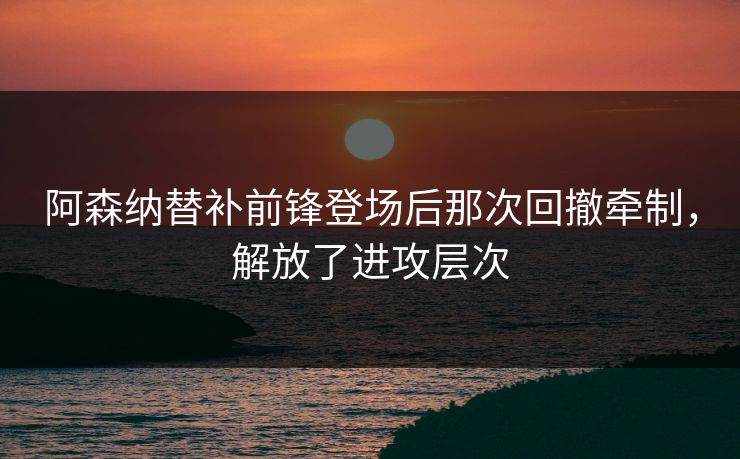 阿森纳替补前锋登场后那次回撤牵制，解放了进攻层次