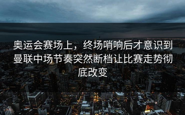奥运会赛场上，终场哨响后才意识到曼联中场节奏突然断档让比赛走势彻底改变