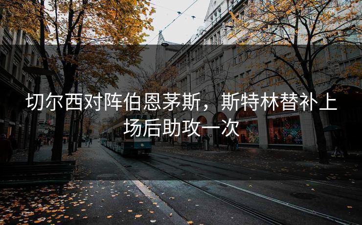 切尔西对阵伯恩茅斯，斯特林替补上场后助攻一次
