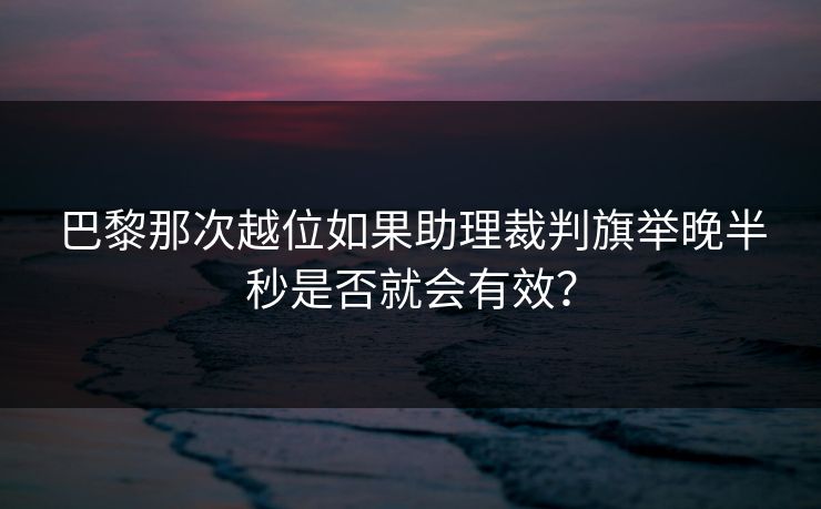 巴黎那次越位如果助理裁判旗举晚半秒是否就会有效？