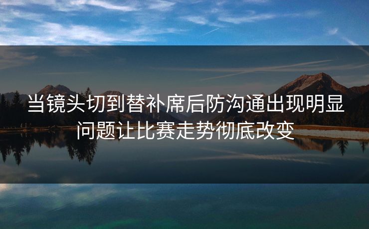 当镜头切到替补席后防沟通出现明显问题让比赛走势彻底改变
