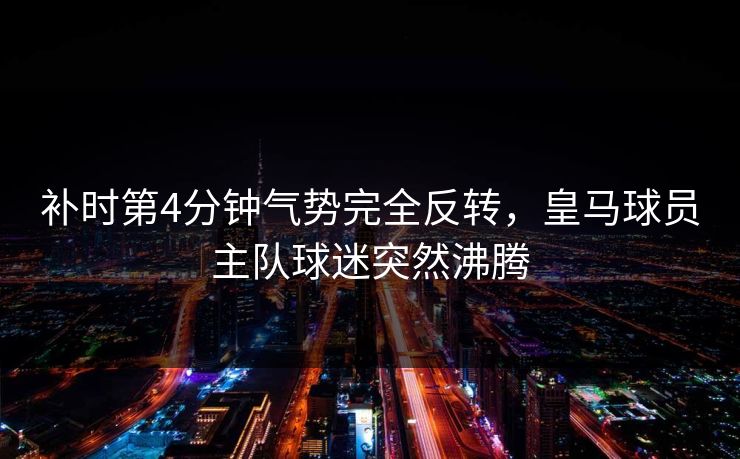 补时第4分钟气势完全反转，皇马球员主队球迷突然沸腾