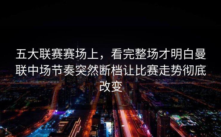 五大联赛赛场上，看完整场才明白曼联中场节奏突然断档让比赛走势彻底改变