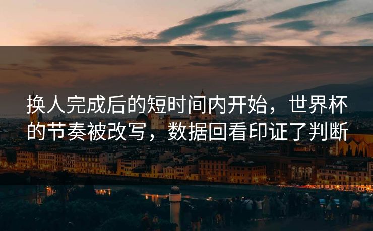 换人完成后的短时间内开始，世界杯的节奏被改写，数据回看印证了判断