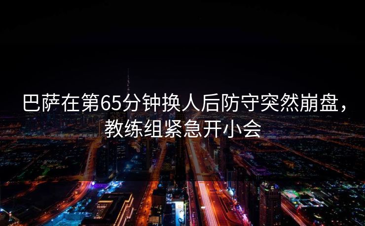 巴萨在第65分钟换人后防守突然崩盘，教练组紧急开小会