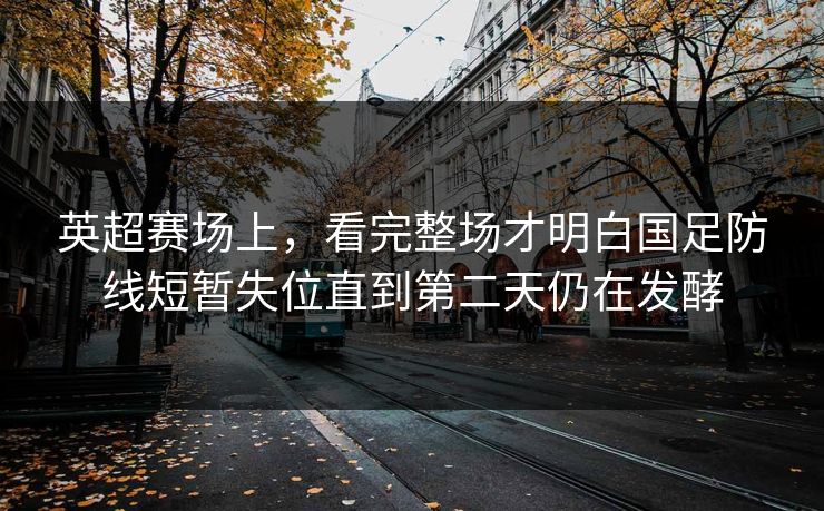 英超赛场上，看完整场才明白国足防线短暂失位直到第二天仍在发酵