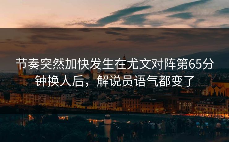 节奏突然加快发生在尤文对阵第65分钟换人后，解说员语气都变了