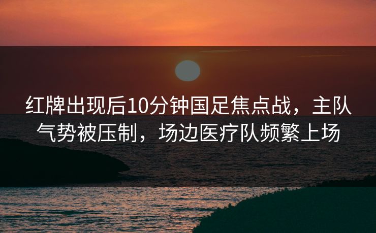红牌出现后10分钟国足焦点战,主队气势被压制,场边医疗队频繁上场 红牌出现后10分钟国足焦点战,主队气势被压制,场边医疗队频繁上场