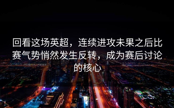 回看这场英超，连续进攻未果之后比赛气势悄然发生反转，成为赛后讨论的核心