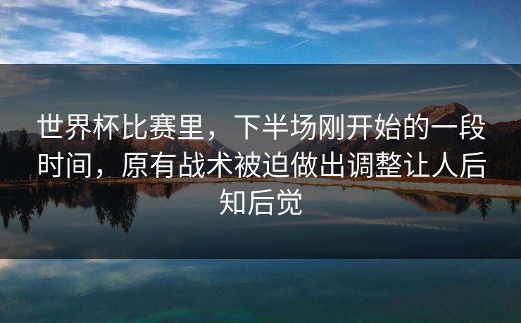 世界杯比赛里，下半场刚开始的一段时间，原有战术被迫做出调整让人后知后觉