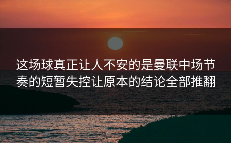这场球真正让人不安的是曼联中场节奏的短暂失控让原本的结论全部推翻
