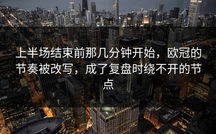 上半场结束前那几分钟开始，欧冠的节奏被改写，成了复盘时绕不开的节点
