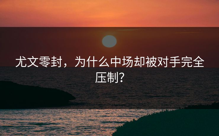 尤文零封，为什么中场却被对手完全压制？