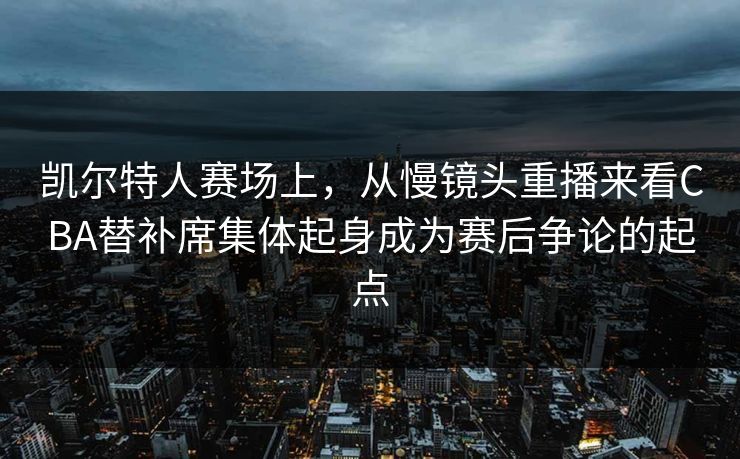 凯尔特人赛场上，从慢镜头重播来看CBA替补席集体起身成为赛后争论的起点