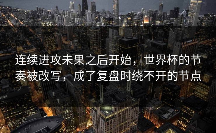 连续进攻未果之后开始，世界杯的节奏被改写，成了复盘时绕不开的节点