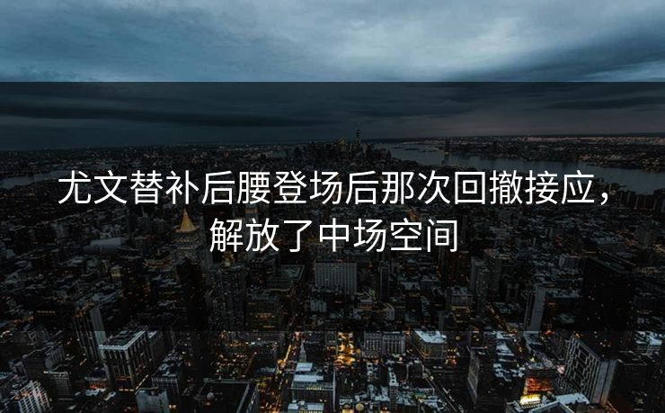 尤文替补后腰登场后那次回撤接应,解放了中场空间 尤文替补后腰登场后那次回撤接应,解放了中场空间