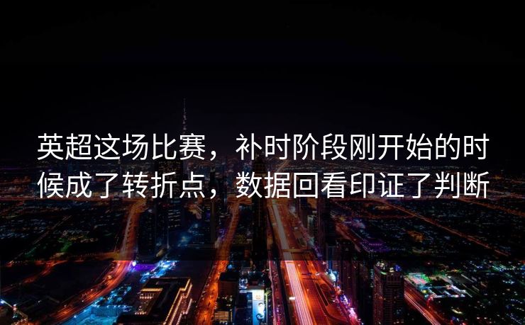 英超这场比赛,补时阶段刚开始的时候成了转折点,数据回看印证了判断 英超这场比赛,补时阶段刚开始的时候成了转折点,数据回看印证了判断