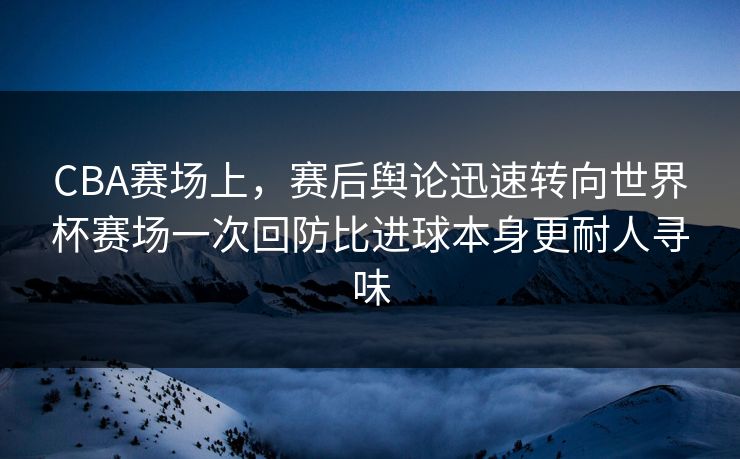 CBA赛场上,赛后舆论迅速转向世界杯赛场一次回防比进球本身更耐人寻味 CBA赛场上,赛后舆论迅速转向世界杯赛场一次回防比进球本身更耐人寻味