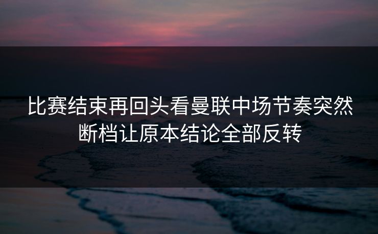 比赛结束再回头看曼联中场节奏突然断档让原本结论全部反转