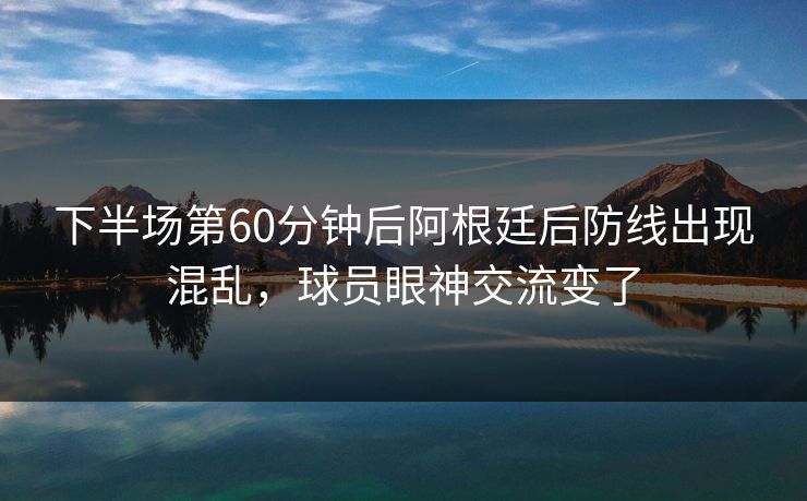下半场第60分钟后阿根廷后防线出现混乱，球员眼神交流变了