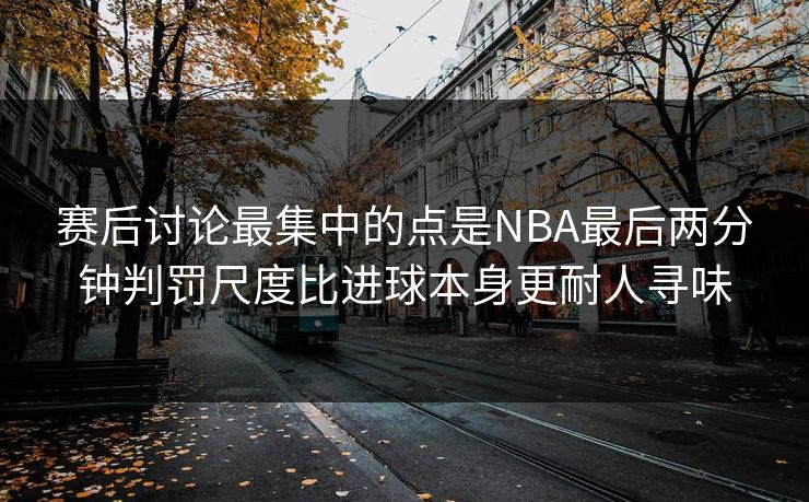 赛后讨论最集中的点是NBA最后两分钟判罚尺度比进球本身更耐人寻味 赛后讨论最集中的点是NBA最后两分钟判罚尺度比进球本身更耐人寻味