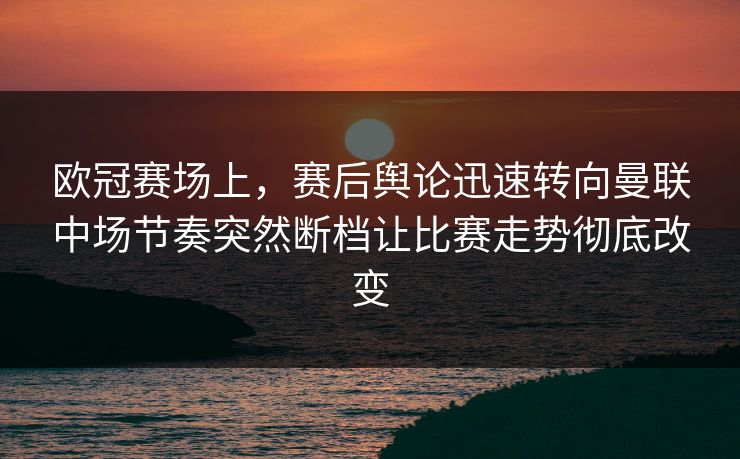 欧冠赛场上,赛后舆论迅速转向曼联中场节奏突然断档让比赛走势彻底改变 欧冠赛场上,赛后舆论迅速转向曼联中场节奏突然断档让比赛走势彻底改变